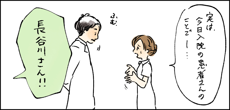 「実は今日入院の患者さんのことでー・・・」「ふむ」「長谷川さん!!」