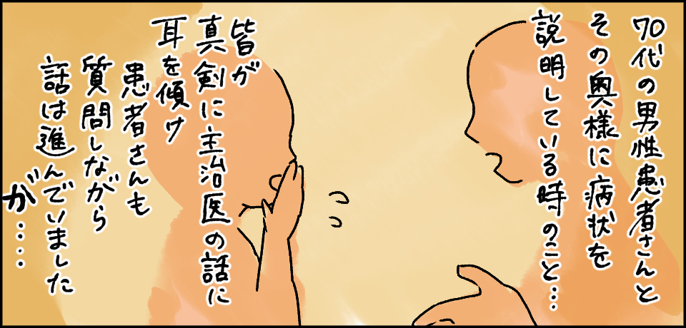 70代の男性患者さんとその奥様に病状を説明している時のこと・・・皆が真剣に主治医の話に耳を傾け患者さんも質問しながら話は進んでいましたが・・・