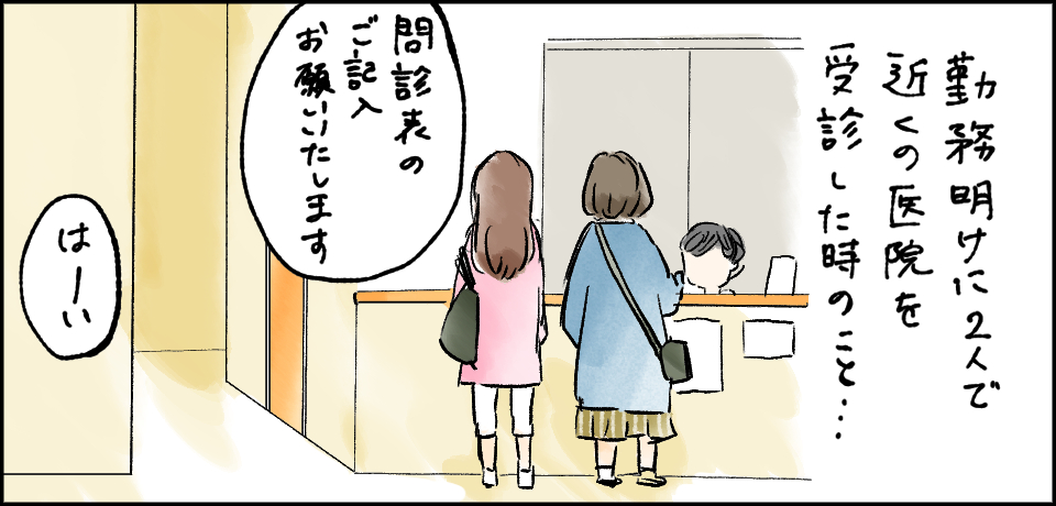 勤務明けに2人で近くの医院を受診した時のこと・・・「問診表のご記入お願いいたします」「はーい」