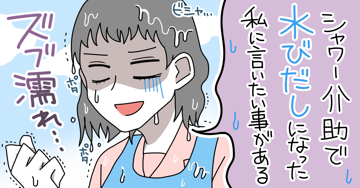 「シャワー介助で水びだしになった私に言いたいことがある」ビシャ・・・ポタ ポタ ズブ濡れ・・・