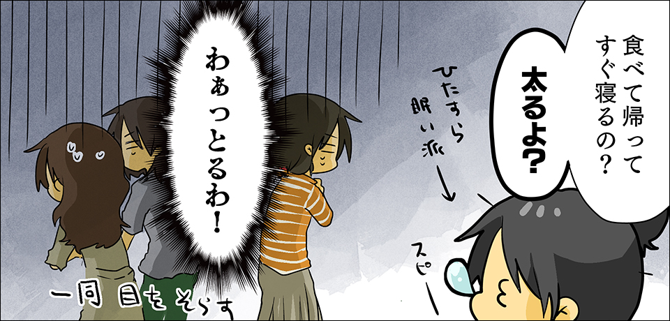 「食べて帰ってすぐ寝るの?太るよ?」ひたすら眠い派→ スピー「わぁっとるわ!」一同目をそらす
