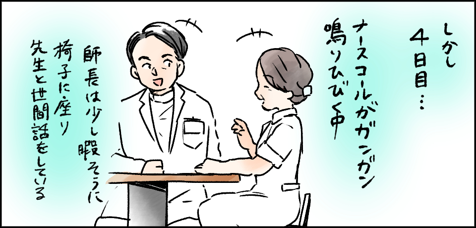 しかし4日目・・・ナースコールがガンガン鳴りひびく中 師長は少し暇そうに椅子に座り先生と世間話をしている