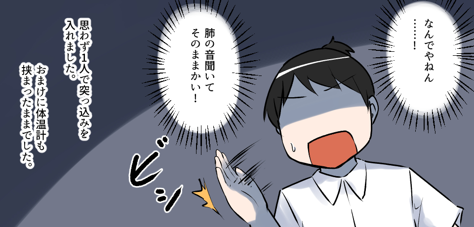 「なんでやねん・・・・!」「肺の音聞いてそのままかい!」ビシッ思わず一人で突っ込みを入れました。おまけに体温計も挟まったままでした。