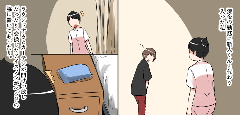 深夜の夜勤に新人君と代わり入った私 ラウンドするとカーテンが開けっ放しだったり、交換したアイスノンがベットの脇に置いてあったり。