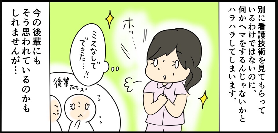 別に看護技術を見てもらっているわけではないのに、何かヘマをするんじゃないかとハラハラしてしまいます。 「ホッ・・・」「ミスなしでできた」後輩たちズ 今の後輩たちにもそう思われているのかもしれませんが・・・
