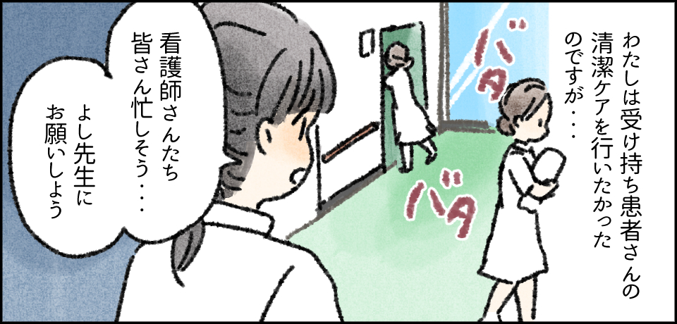 わたしは受け持ちの患者さんの清潔ケアを行いたかったのですが・・・バタバタ「看護師さんたち皆さん忙しそう・・・よし先生にお願いしよう」