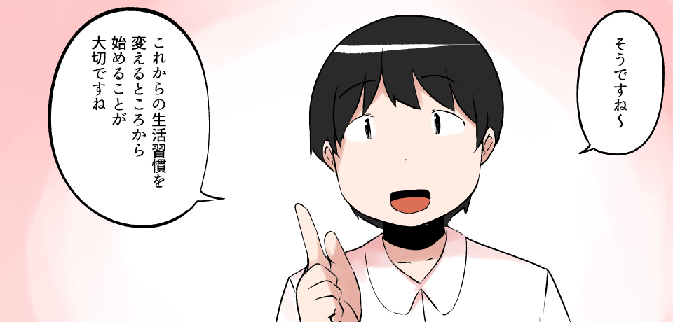 「そうですね~」「これからの生活習慣を変えるところから始めることが大切ですね」