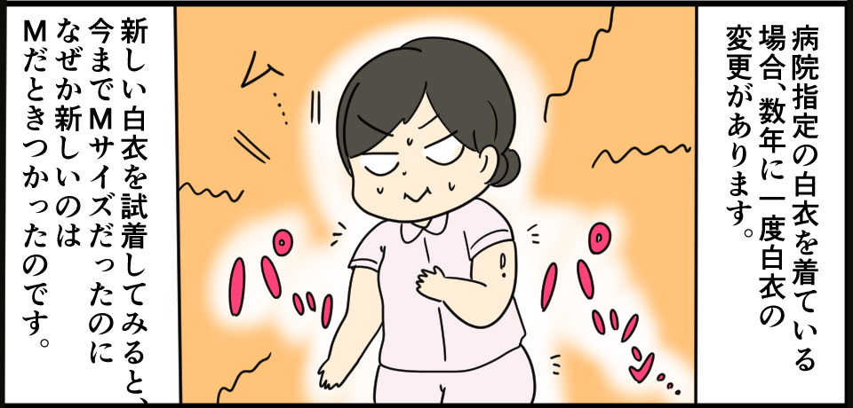 病院指定の白衣を着ている場合、数年に一度白衣の変更があります。パツン・・・ム・・・パツ 新しい白衣を試着してみると、今までMサイズだったのになぜか新しいのはMだときつかったのです。