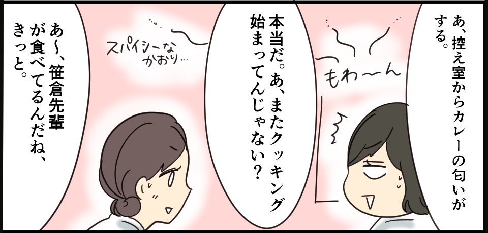 「あ、控室からカレーの匂いがする。」もわ~ん「本当だ。あ、またクッキング始まってんじゃない?」スパイシーなかおり・・・「あ~、笹倉先輩が食べてるんだね、きっと。」