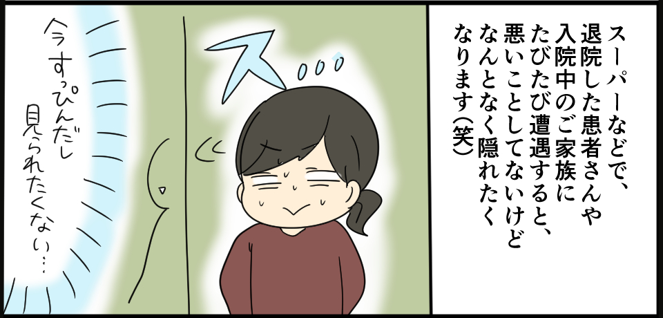 スーパーなどで、退院した患者さんや入院中のご家族にたびたび遭遇すると、悪いことしてないけど何となく隠れたくなります(笑)スッ・・・「今すっぴんだし見られたくない・・・」