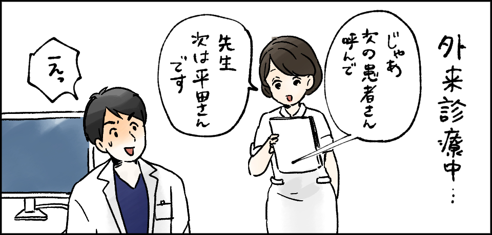 外来診療中・・・「じゃあ次の患者さん呼んで」「先生次は平田さんです」「えっ」