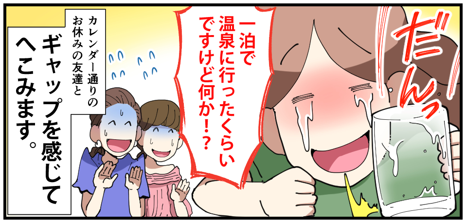だんっ「一泊で温泉に行ったくらいですけど何か!?」カレンダー通りのお休みのお友達とギャップを感じてへこみます。