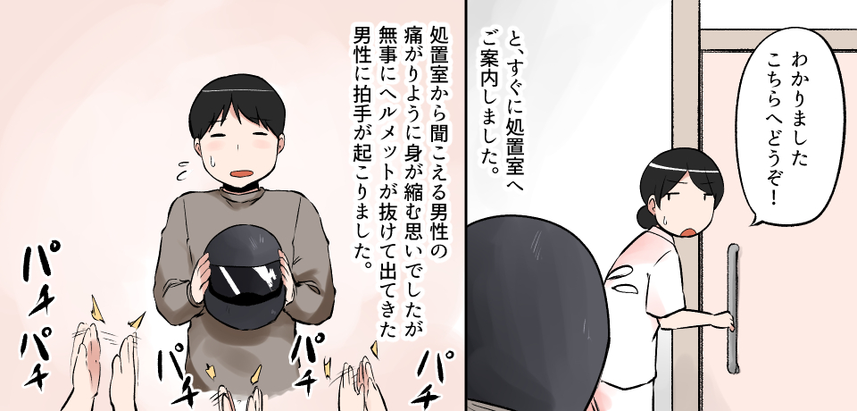 「わかりましたこちらへどうぞ!」と、すぐに処置室へご案内しました。処置室から聞こえる男性の板が利用に身が縮む思いでしたが無事にヘルメットから抜けて出てきた男性に拍手が起こりました。パチパチ パチ パチ パチ