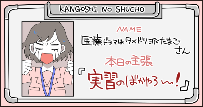 KANGOSHI NO SYUCHO NAME 医療ドラマはタメドリ派たまごさん 本日の主張 「実習のバカやろ~!」