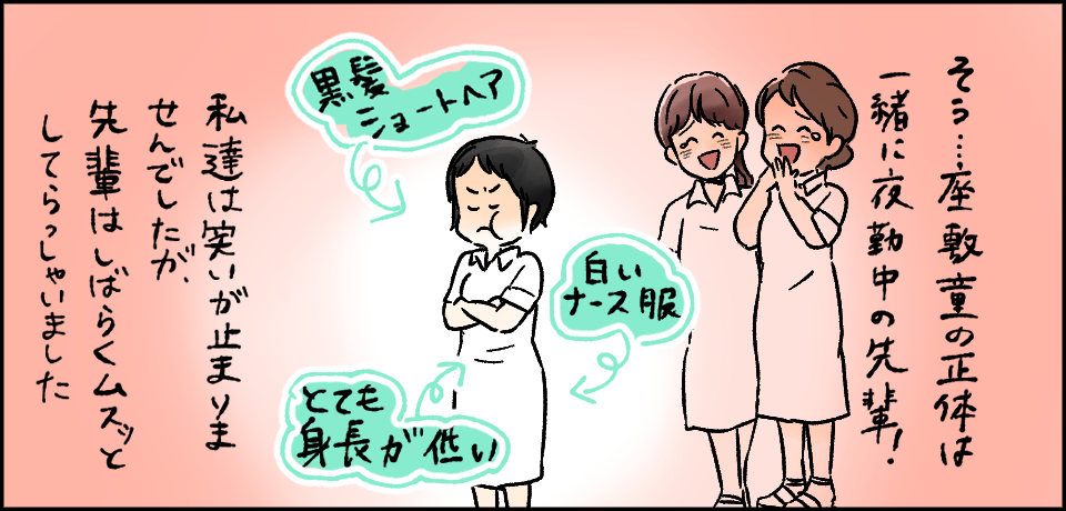 そう・・・座敷童の正体は一緒に夜勤中の先輩! 黒髪ショートヘア 白いナース服 とても身長が低い 私たちは笑いが止まりませんでしたが、先輩はしばらくムスッとしていらっしゃいました