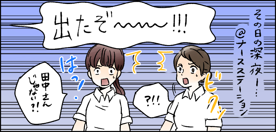 その日の深夜・・・@ナースステーション「出たぞ~!!」ビクッ「?!!」はっ!「田中さんじゃない?!」
