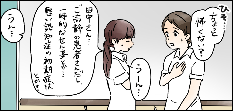 ひそ・・・「ちょっと怖くない?」「うーん・・・」「田中さんご高齢者の患者さんだし、一時的なせん妄とか・・・軽い認知症の初期症状とか?」「うん・・・」
