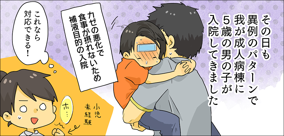 その日も異例のパターンでわが成人病棟に5歳の男の子が入院してきました 風邪の悪化で食事がとれないため補液目的の入院 小児未経験 「これなら対応できる!」「ホ・・・」