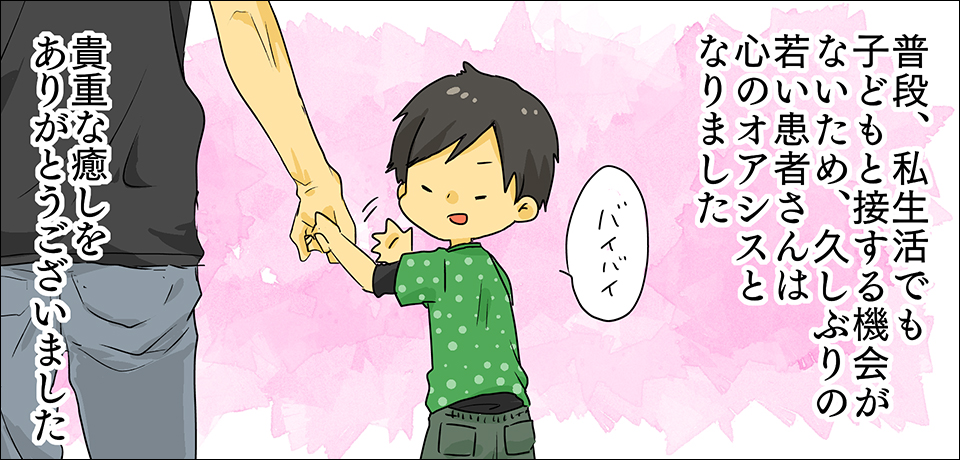普段し生活でも子どもと接する機会がないため、久しぶりの若い患者さんは心のオアシスになりました「バイバイ」貴重な癒しをありがとうございました