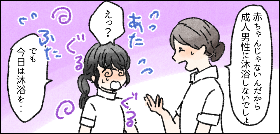 「赤ちゃんじゃないんだから成人男性に沐浴しないでしょ」あた ふた ぐる ぐる「えっ?」「でも今日は沐浴を・・・」