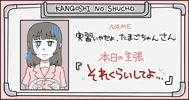 KANGOSHI NO SHUCHO NAME 実習いやだよたまごちゃん さん 本日の主張 「それくらいしてよ・・・」