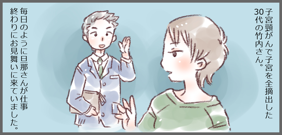 子宮頸がんで子宮を全摘出した30代の竹内さん。 毎日のように旦那さんが仕事終わりにお見舞いに来ていました。