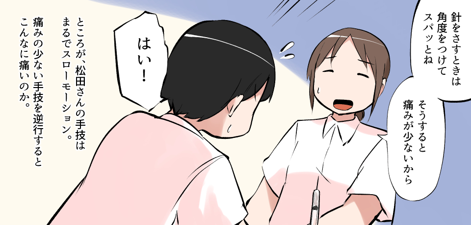 「針を刺すときは角度をつけてスパッとね そうすると痛みが少ないから」「はい!」ところが、松田さんの手わざはまるでスローモーション。痛みの少ない手わざを逆行するとこんなに痛いのか。
