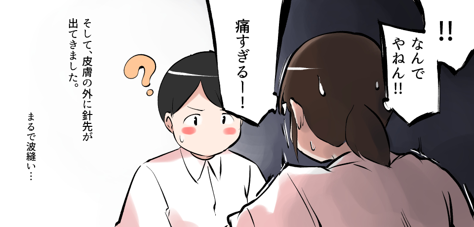 「!!なんでやねん!!」「痛すぎるー!」? そして皮膚の上に針が出てきました。まるで波縫い!