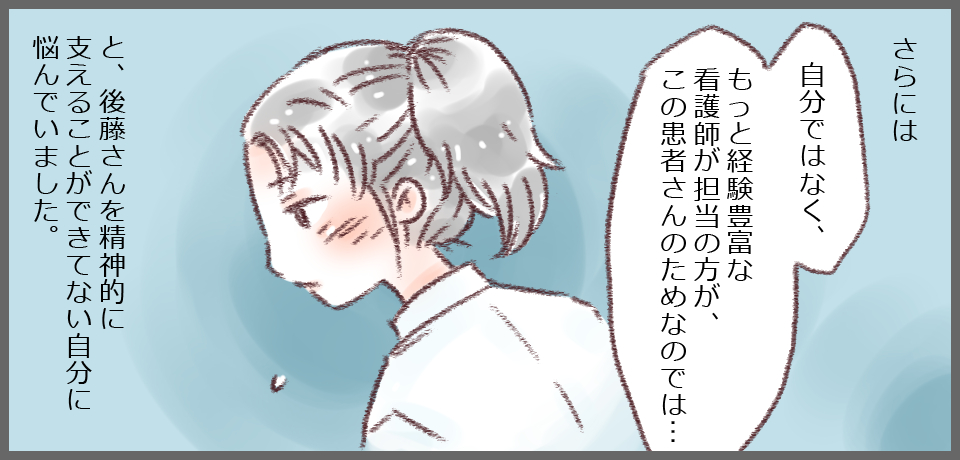 さらには「自分ではなく、もっと経験豊富な看護師が担当の方が、この患者さんのためなのでは・・・」と、後藤さんを精神的に支えることができてない自分に悩んでいました。