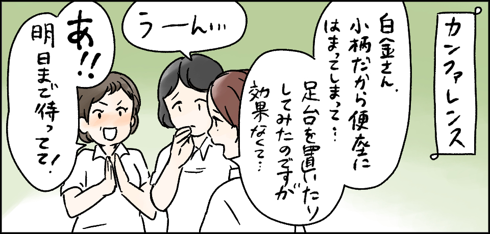 カンファレンス「白金さん小柄だから便器にはまってしまって・・・足台を置いたりしてみたのですが効果なくて・・・」「うーん・・・」「あ!!明日まで待ってて!」