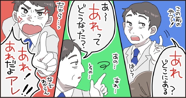 この前のやつ「あれどこにある?」はい?「あ~あれってどうなった?」あの・・・ その・・・ あれ・・・ だからっ「あれ!あれだよアレ!!」なんでわからん
