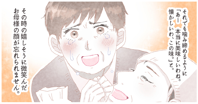 それでも噛みしめるように「あー本当に美味しいわね。懐かしいわ、この味。」と。その時の嬉しそうに微笑んだお母様の顔が忘れられません。