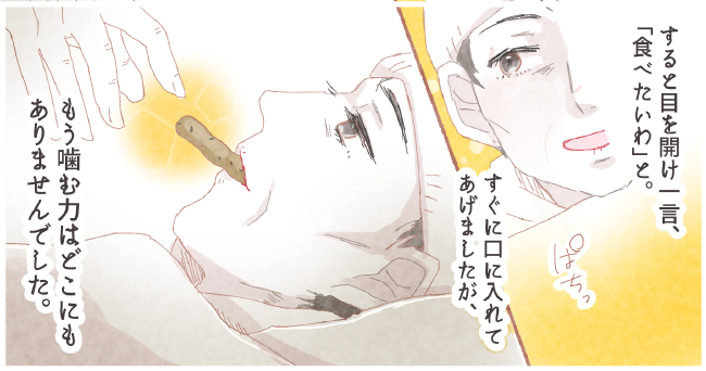 すると目を開け一言、「食べたいわ」と。ぱちっ すぐに口に入れてあげましたが、もう噛む力はどこにもありませんでした。