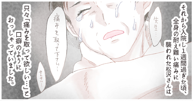 それから入院し1週間過ぎた頃、全身の耐え難い痛みに襲われた松沢さんは「先生・・・」「痛みを取って下さい・・・」「先生・・・」只々「痛みをとって欲しい・・・」と口癖のようにおっしゃっていました。