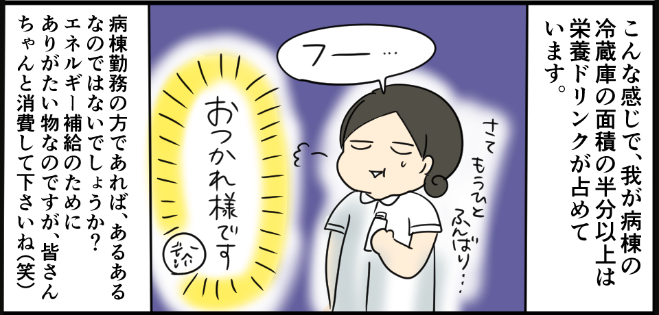 こんな感じで、我が病棟の冷蔵庫の半分以上は栄養ドリンクが占めています。「フー」さてもうひとふんばり・・・「おつかれ様です」病棟勤務の方であればあるあるなのではないでしょうか?エネルギー補給のためにありがたい物なのですが、皆さんちゃんと消費してくださいね(笑)