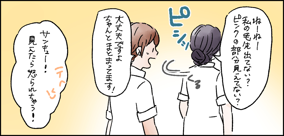 「ねーねー私の毛先出てない?ピンクの部分見えてない?」ピシ「大丈夫ですよ ちゃんとまとまってます!」「サンキュー!見えたら怒られちゃう!」