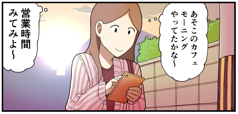 「あそこのカフェモーニングやってたかなぁ~」「営業時間みてみよ~」