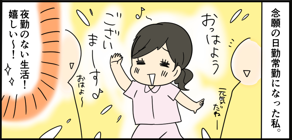 念願の日勤常勤になった私。「おっはようございまーす♪」「おはよう~」「元気だね」夜勤のない生活!嬉しい~!