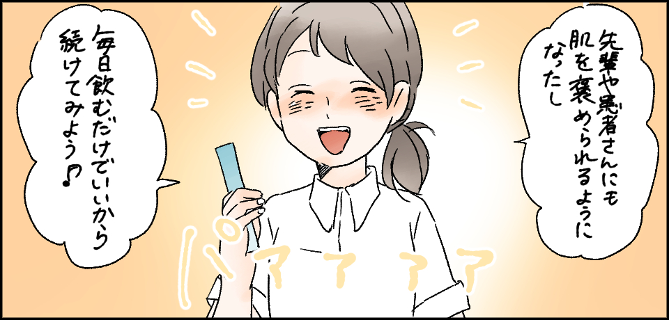 「先輩や患者さんにも肌を褒められるようになったし、毎日飲むだけでいいから続けてみよう♪」パアアアア