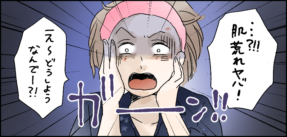 「?!!!肌荒れヤバ!」ガーン!!「え~どうしようなんでー?!」