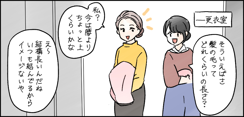 ー更衣室 「そういえばさ髪の毛ってどれくらいの長さ?」「私?今は腰よりちょっと上くらいかな」「え~結構長いんだねいつも結んでるからイメージないや」