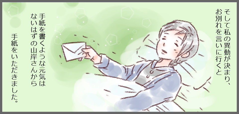 そして私の異動が決まり、お別れを言いに行くと、手紙をかくような元気のないはずの山岸さんから手紙をいただきました。