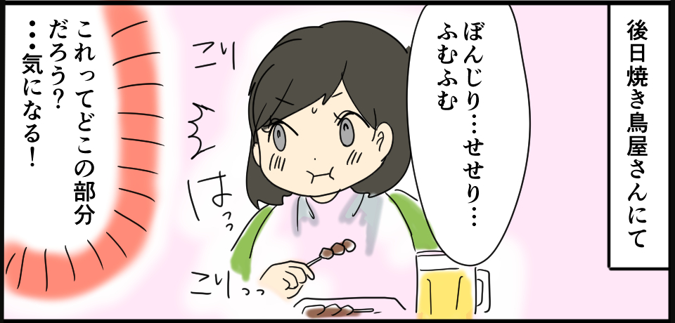 後日焼肉屋さんにて「ぼんじり・・・せせり・・・ふむふむ」こりっ はっっ こりっっ「これってどこの部分だろう?気になる!」
