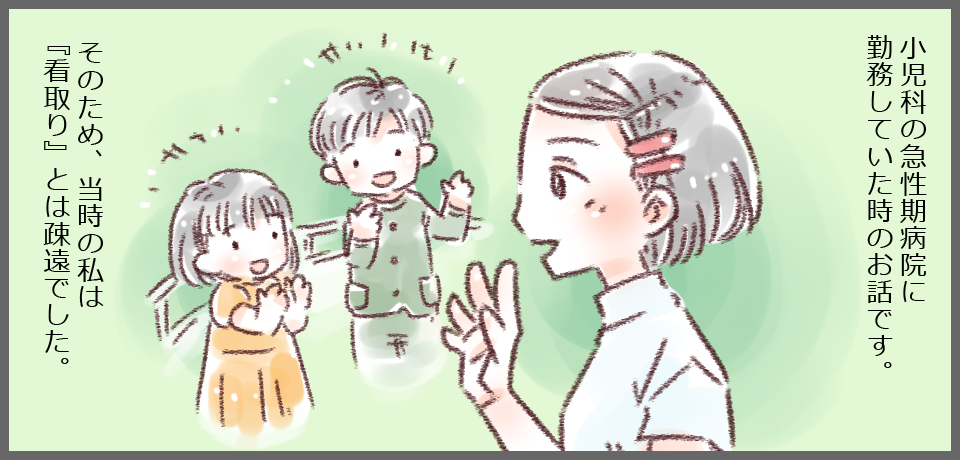 小児科の急性期病院に勤務していた時のお話です。そのため、当時の私は『看取り』とは疎遠でした。