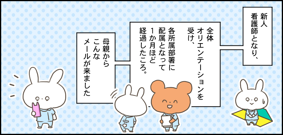 新人看護師となり、全体オリエーションを受け、各部署に配属になって1か月ほど経過したころ。母親からこんなメールが来ました。