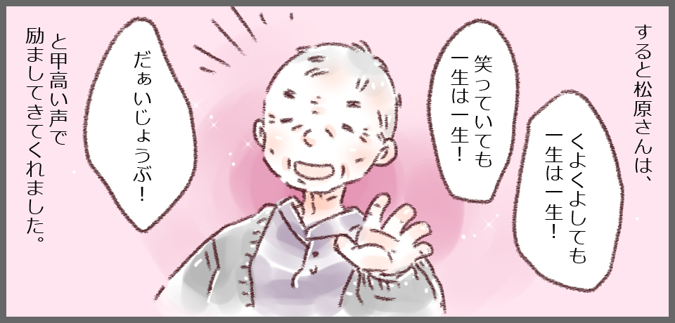 「くよくよしても一生は一生!」「笑っていても一生は一生!」「だぁいじょうぶ!」と甲高い声で励ましてきてくれました。