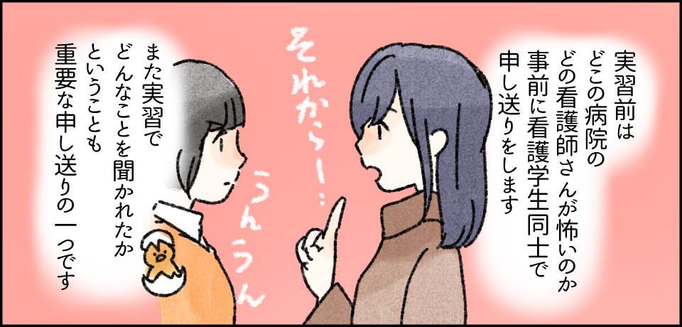 実習前はどこの病院のどの看護師さんが怖いのか事前に看護学生同士で申し送りをします「それから!」「うんうん」また実習でどんなことを聞かれたかということも重要な申し送りの一つです。