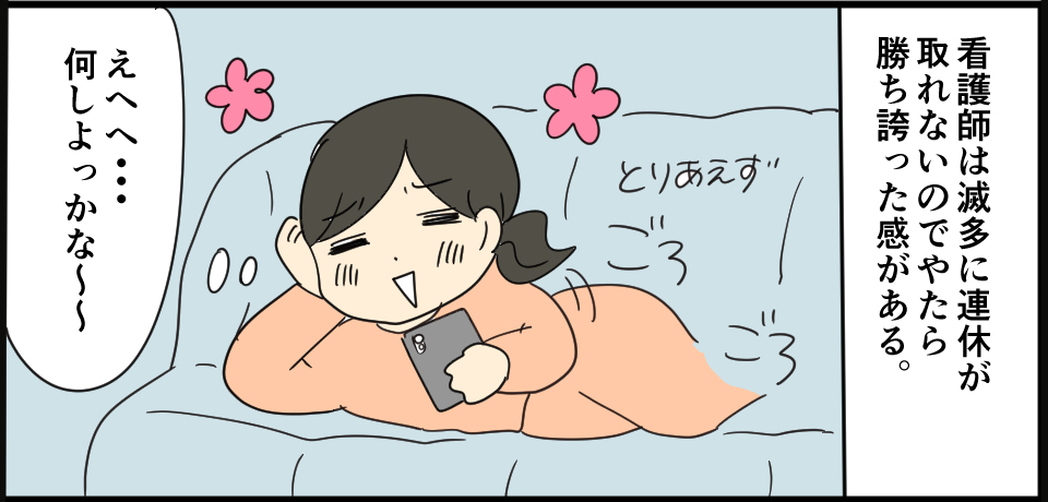 看護師は滅多に連休が取れないのでやたら勝ち誇った感がある。「とりあえずごろごろ」「えへへ・・・何しよっかな~~」