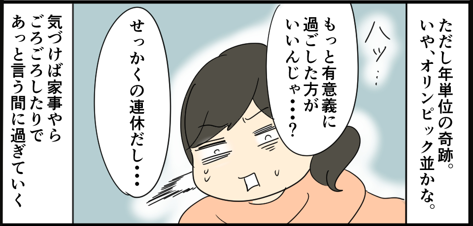 ただし年単位の奇跡。いや、オリンピック並みかな。ハッ・・・「もっと有意義に過ごした方がいいんじゃ・・・?」「せっかくの連休だし・・・」気づけば家事やらごろごろしたりであっという間に過ぎていく