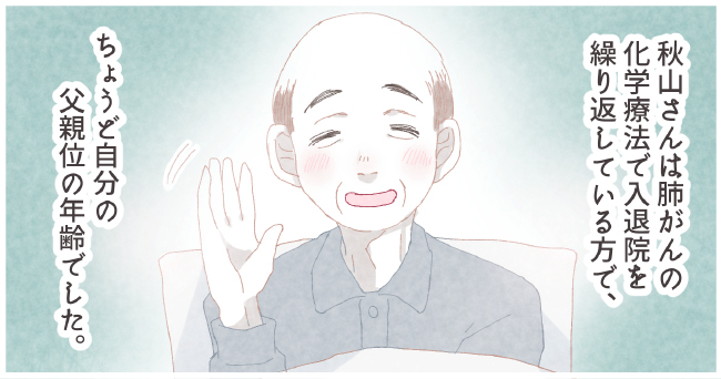 秋山さんは肺がんの化学療法で入退院を繰り返している方で、ちょうど自分の父親くらいの年齢でした。